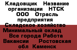 Кладовщик › Название организации ­ НТСК, ООО › Отрасль предприятия ­ Складское хозяйство › Минимальный оклад ­ 1 - Все города Работа » Вакансии   . Ростовская обл.,Каменск-Шахтинский г.